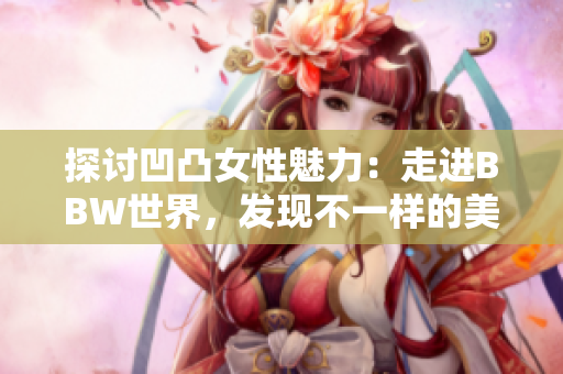 探討凹凸女性魅力：走進(jìn)BBW世界，發(fā)現(xiàn)不一樣的美