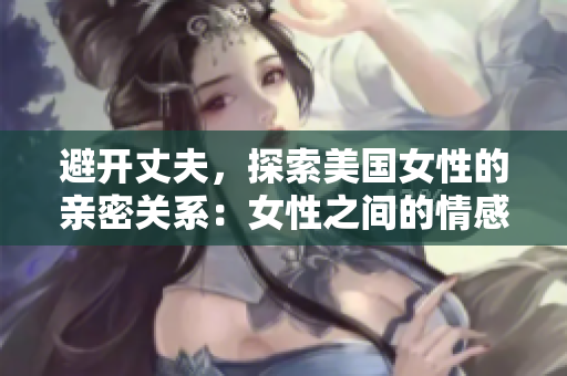 避開(kāi)丈夫，探索美國(guó)女性的親密關(guān)系：女性之間的情感交織
