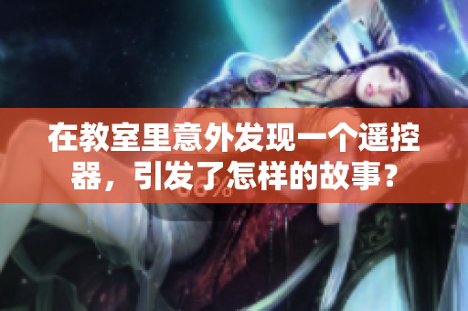 在教室里意外發(fā)現(xiàn)一個遙控器，引發(fā)了怎樣的故事？