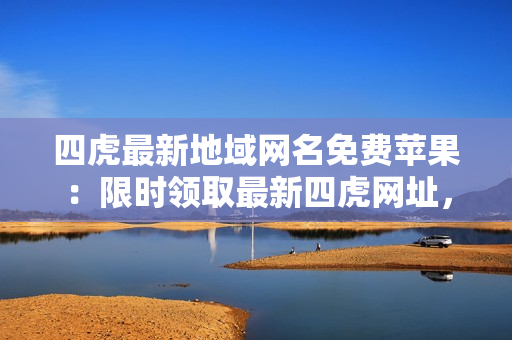 四虎最新地域網(wǎng)名免費蘋果：限時領(lǐng)取最新四虎網(wǎng)址，享受高清無碼精彩視聽盛宴