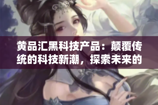 黃品匯黑科技產品：顛覆傳統(tǒng)的科技新潮，探索未來的黑科技力量