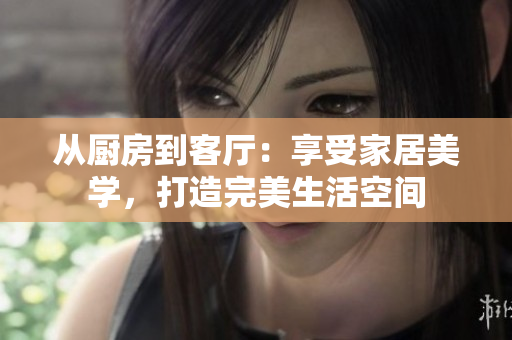 從廚房到客廳：享受家居美學(xué)，打造完美生活空間