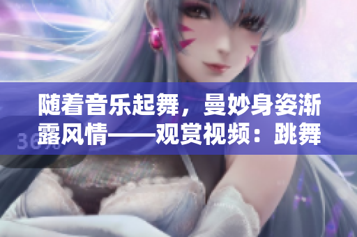 隨著音樂起舞，曼妙身姿漸露風(fēng)情——觀賞視頻：跳舞時(shí)衣物逐漸減少