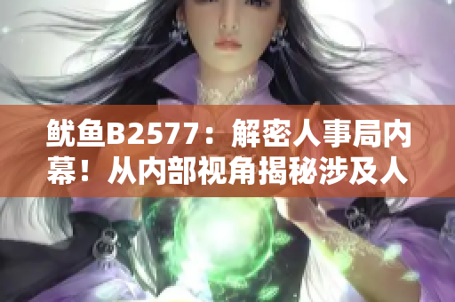 魷魚B2577：解密人事局內幕！從內部視角揭秘涉及人事變動與管理的真相