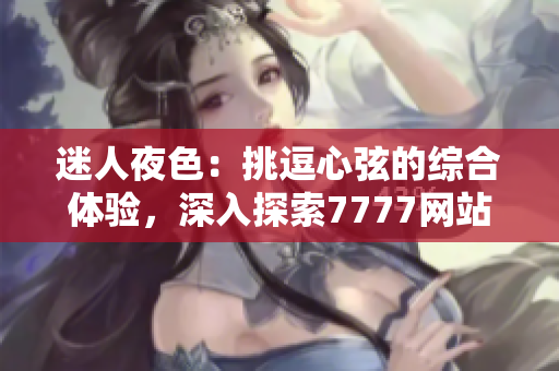 迷人夜色：挑逗心弦的綜合體驗，深入探索7777網(wǎng)站的誘人風情