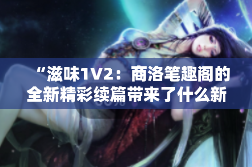 “滋味1V2：商洛筆趣閣的全新精彩續(xù)篇帶來(lái)了什么新的驚喜？”
