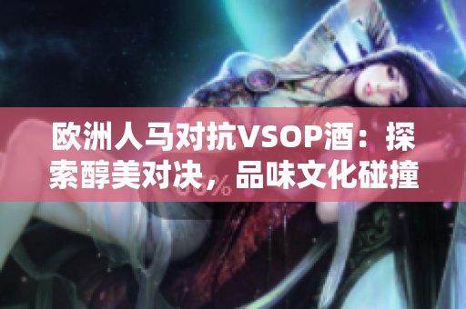 歐洲人馬對抗VSOP酒：探索醇美對決，品味文化碰撞