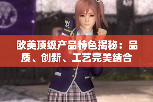 歐美頂級(jí)產(chǎn)品特色揭秘：品質(zhì)、創(chuàng)新、工藝完美結(jié)合