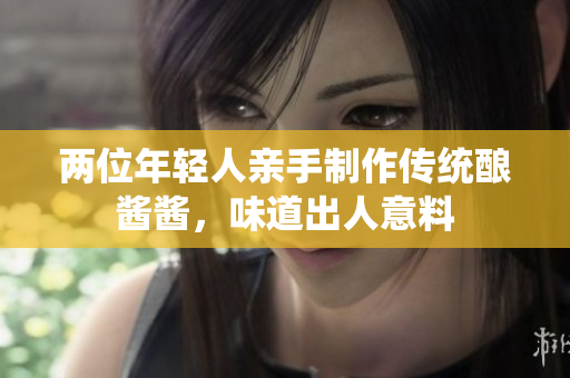 兩位年輕人親手制作傳統(tǒng)釀醬醬，味道出人意料