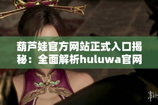葫蘆娃官方網(wǎng)站正式入口揭秘：全面解析huluwa官網(wǎng)正版訪(fǎng)問(wèn)方法