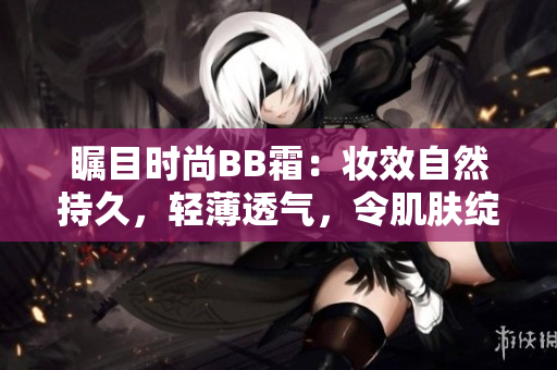 矚目時尚BB霜：妝效自然持久，輕薄透氣，令肌膚綻放光彩