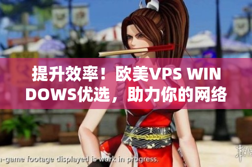 提升效率！歐美VPS WINDOWS優(yōu)選，助力你的網(wǎng)絡(luò)業(yè)務(wù)