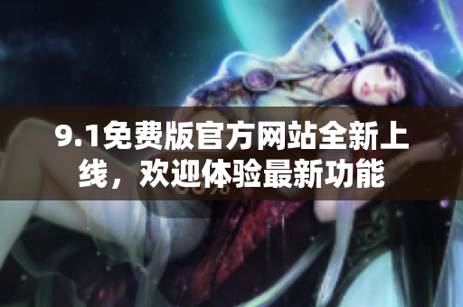 9.1免費(fèi)版官方網(wǎng)站全新上線，歡迎體驗(yàn)最新功能