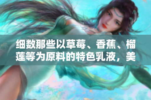 細(xì)數(shù)那些以草莓、香蕉、榴蓮等為原料的特色乳液，美容護(hù)膚新選擇