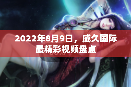 2022年8月9日，威久國際最精彩視頻盤點(diǎn)