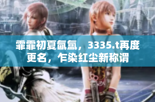 霏霏初夏氤氳，3335.t再度更名，乍染紅塵新稱謂
