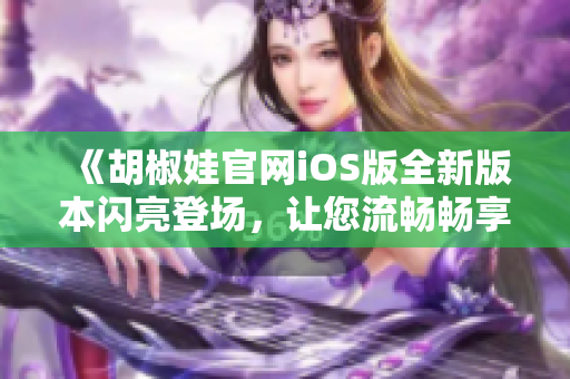 《胡椒娃官網(wǎng)iOS版全新版本閃亮登場，讓您流暢暢享更便捷的購物體驗(yàn)！》