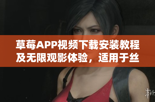 草莓APP視頻下載安裝教程及無限觀影體驗，適用于絲瓜安卓系統(tǒng)，蘇州用戶必看