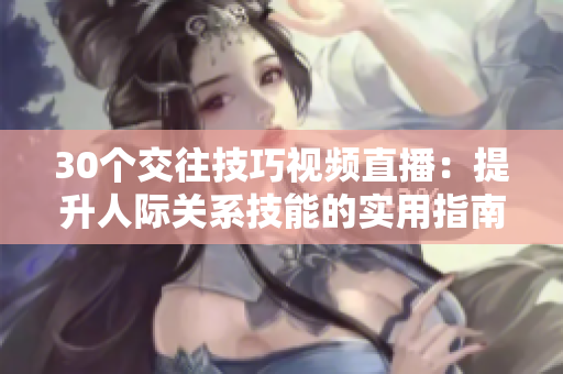30個交往技巧視頻直播：提升人際關系技能的實用指南