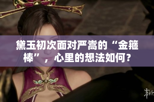 黛玉初次面對嚴(yán)嵩的“金箍棒”，心里的想法如何？