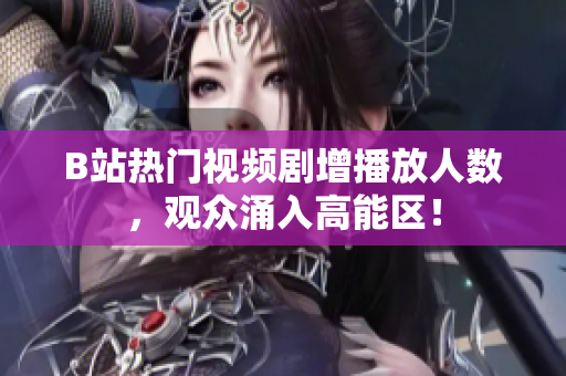 B站熱門視頻劇增播放人數(shù)，觀眾涌入高能區(qū)！
