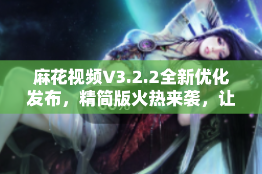麻花視頻V3.2.2全新優(yōu)化發(fā)布，精簡版火熱來襲，讓您暢享清爽觀影體驗