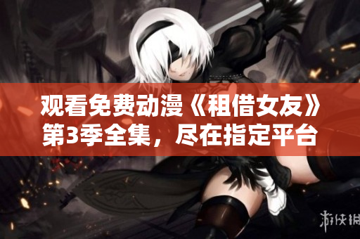 觀看免費動漫《租借女友》第3季全集，盡在指定平臺
