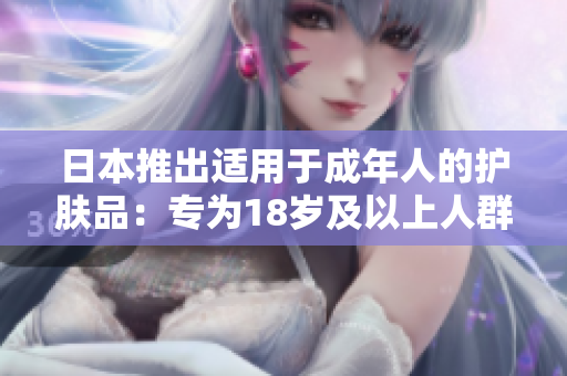 日本推出適用于成年人的護(hù)膚品：專為18歲及以上人群設(shè)計的護(hù)膚產(chǎn)品