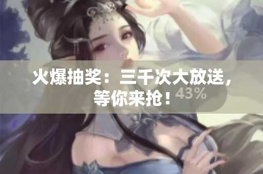 火爆抽獎：三千次大放送，等你來搶！