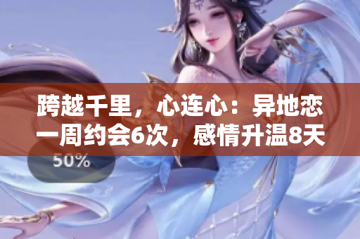 跨越千里，心連心：異地戀一周約會6次，感情升溫8天