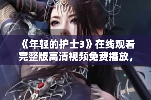 《年輕的護士3》在線觀看完整版高清視頻免費播放，精彩內(nèi)容盡在這里