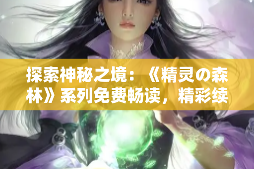 探索神秘之境：《精靈の森林》系列免費(fèi)暢讀，精彩續(xù)集等你發(fā)現(xiàn)！