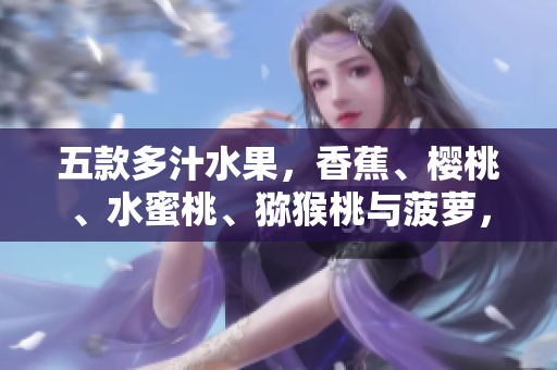 五款多汁水果，香蕉、櫻桃、水蜜桃、獼猴桃與菠蘿，一一解讀口感與營養(yǎng)