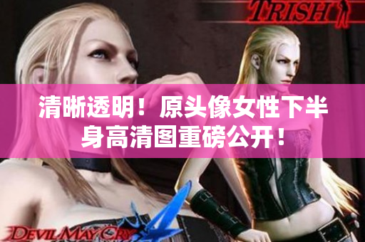 清晰透明！原頭像女性下半身高清圖重磅公開！