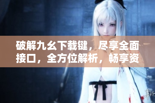 破解九幺下載鍵，盡享全面接口，全方位解析，暢享資源共享