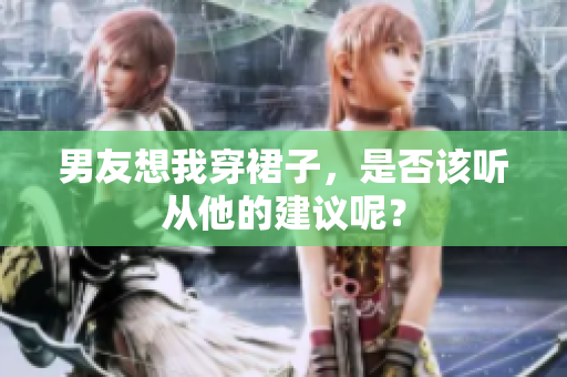 男友想我穿裙子，是否該聽從他的建議呢？