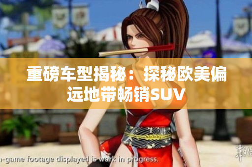 重磅車型揭秘：探秘歐美偏遠地帶暢銷SUV