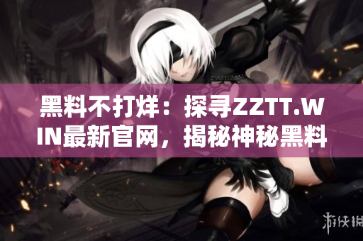 黑料不打烊：探尋ZZTT.WIN最新官網(wǎng)，揭秘神秘黑料一網(wǎng)打盡！