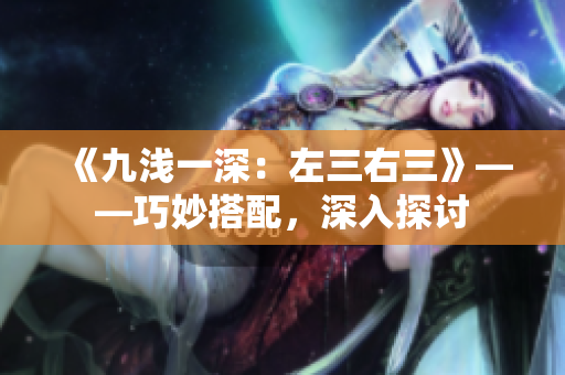 《九淺一深：左三右三》——巧妙搭配，深入探討