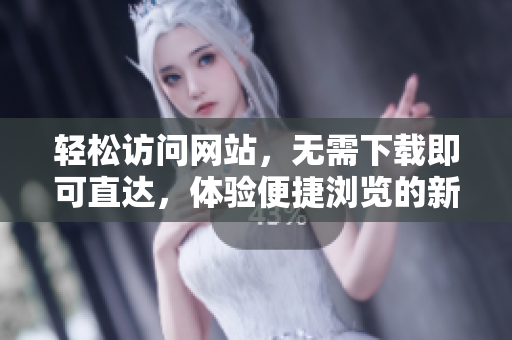 輕松訪問網(wǎng)站，無需下載即可直達，體驗便捷瀏覽的新方式
