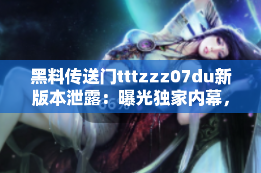 黑料傳送門tttzzz07du新版本泄露：曝光獨家內幕，全面揭露行業(yè)內黑幕