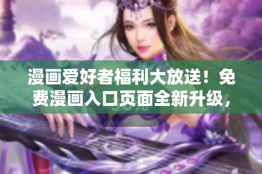 漫畫愛好者福利大放送！免費漫畫入口頁面全新升級，精彩內容等你來看！