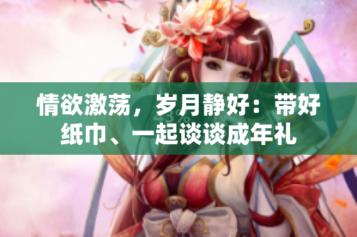 情欲激蕩，歲月靜好：帶好紙巾、一起談談成年禮