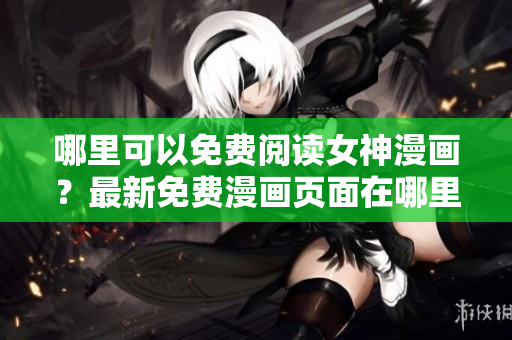哪里可以免費(fèi)閱讀女神漫畫？最新免費(fèi)漫畫頁(yè)面在哪里找到？