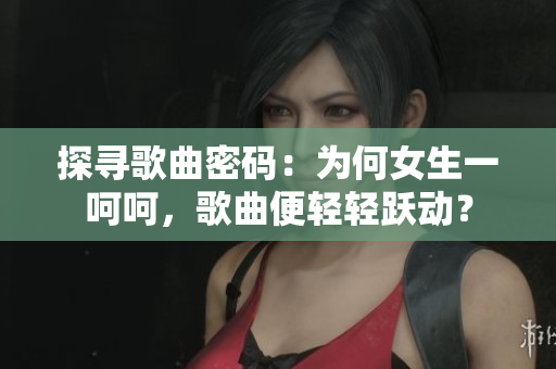 探尋歌曲密碼：為何女生一呵呵，歌曲便輕輕躍動(dòng)？