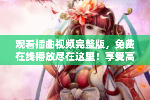 觀看插曲視頻完整版，免費在線播放盡在這里！享受高清無廣告的精彩音樂視聽體驗！