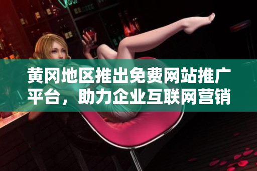 黃岡地區(qū)推出免費(fèi)網(wǎng)站推廣平臺(tái)，助力企業(yè)互聯(lián)網(wǎng)營銷【新聞】