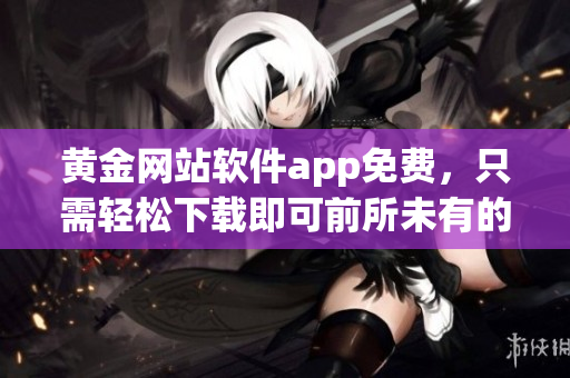 黃金網(wǎng)站軟件app免費，只需輕松下載即可前所未有的訪問體驗，獨家享受！