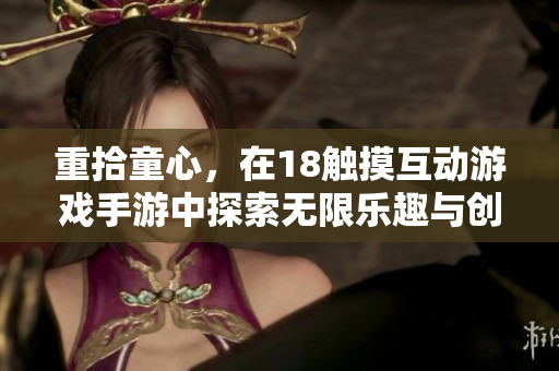 重拾童心，在18觸摸互動游戲手游中探索無限樂趣與創(chuàng)新體驗