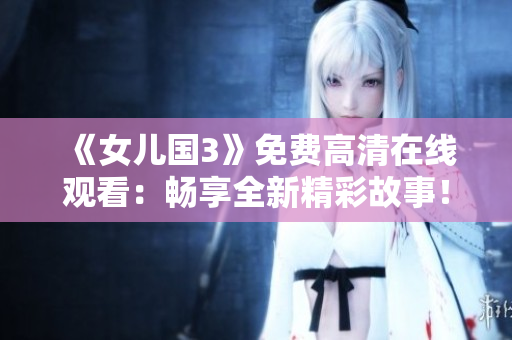《女兒國3》免費高清在線觀看：暢享全新精彩故事！
